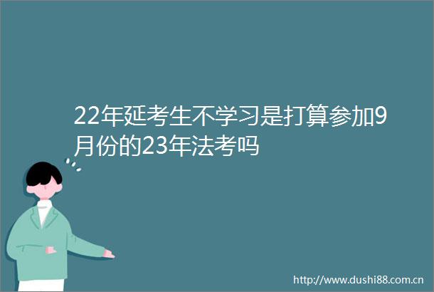 22年延考生不学习是打算参加9月份的23年法考吗