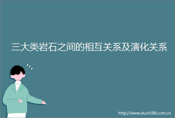 三大类岩石之间的相互关系及演化关系