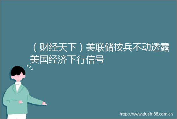 （财经天下）美联储按兵不动透露美国经济下行信号