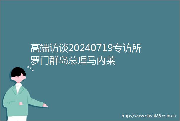 高端访谈20240719专访所罗门群岛总理马内莱
