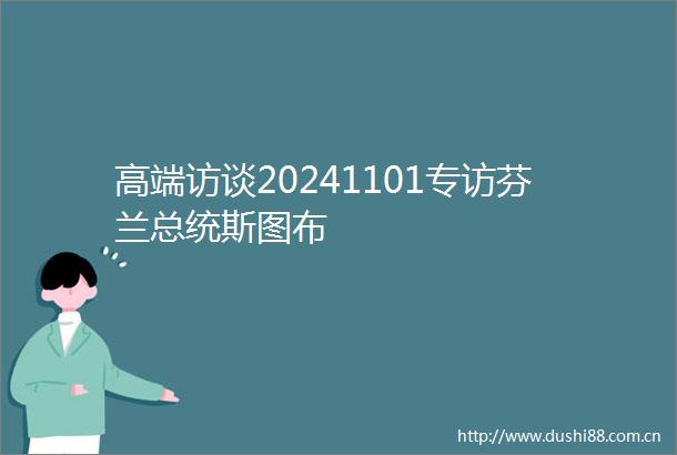 高端访谈20241101专访芬兰总统斯图布