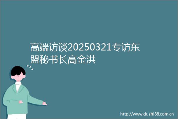 高端访谈20250321专访东盟秘书长高金洪