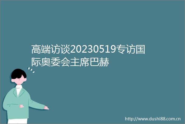 高端访谈20230519专访国际奥委会巴赫