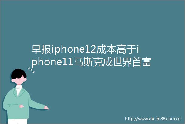 早报iphone12成本高于iphone11马斯克成世界首富灌篮高手将拍动画电影