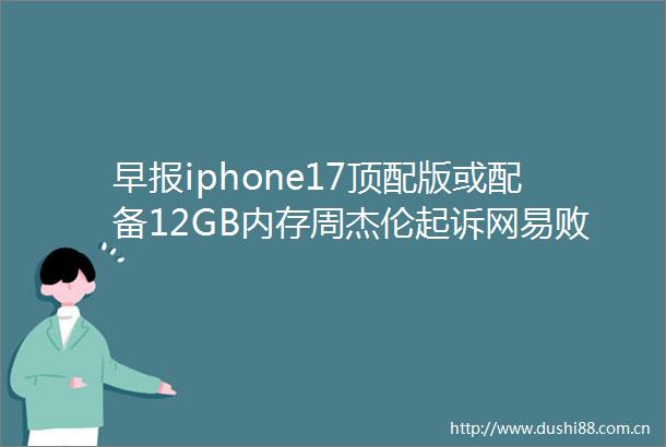 早报iphone17顶配版或配备12GB内存周杰伦起诉网易败诉澳大利亚通过断联法员工下班可不接电话回信息