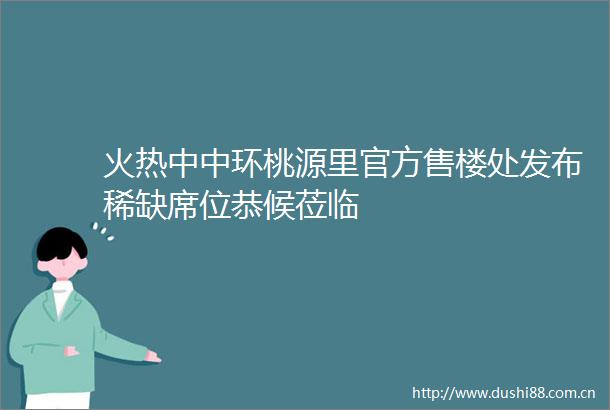 火热中中环桃源里官方售楼处发布稀缺席位恭候莅临