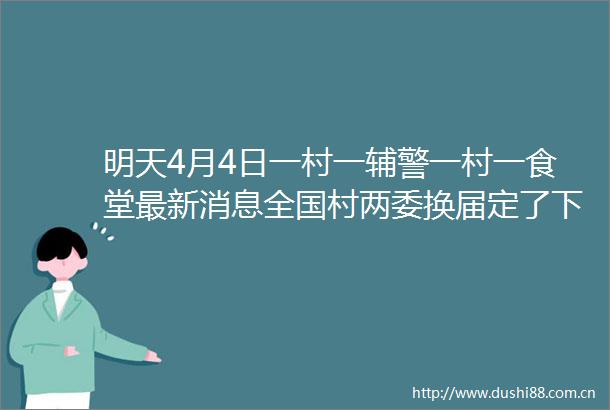 明天4月4日一村一辅警一村一食堂最新消息全国村两委换届定了下一届村由4类人担当你支持吗