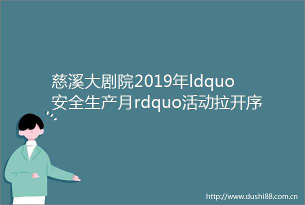 慈溪大剧院2019年ldquo安全生产月rdquo活动拉开序幕