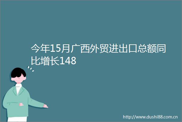今年15月广西外贸进出口总额同比增长148