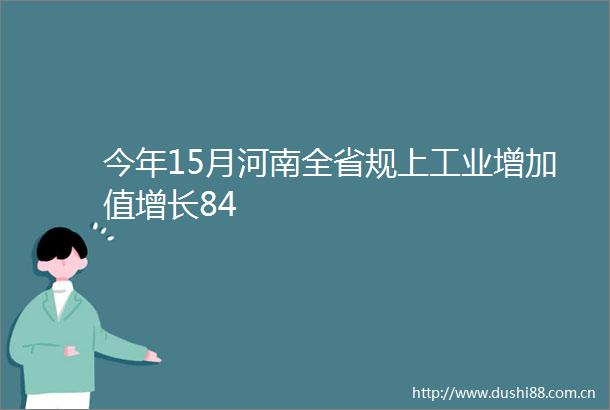 今年15月河南全省规上工业增加值增长84