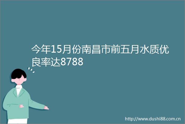 今年15月份南昌市前五月水质优良率达8788
