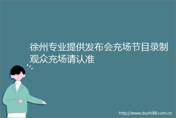 徐州专业提供发布会充场节目录制观众充场请认准