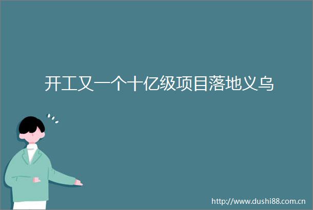 开工又一个十亿级项目落地义乌