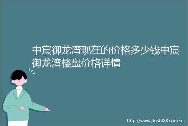 中宸御龙湾现在的价格多少钱中宸御龙湾楼盘价格详情