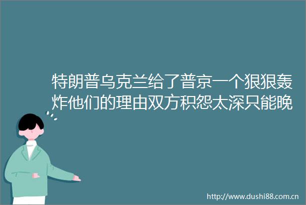 特朗普乌克兰给了普京一个狠狠轰炸他们的理由双方积怨太深只能晚点再介入