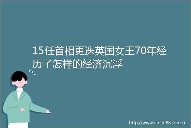 15任首相更迭英国女王70年经历了怎样的经济沉浮