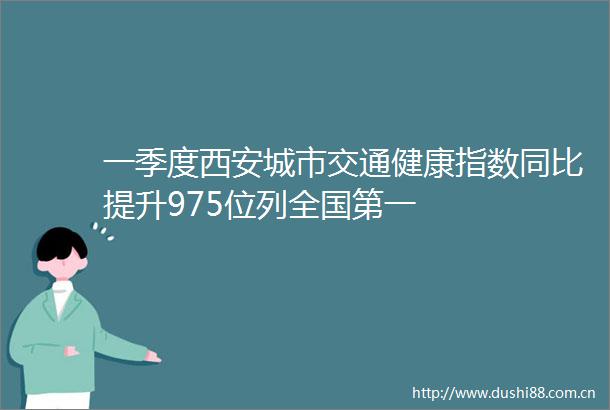 一季度西安城市交通健康指数同比提升975位列全国第一