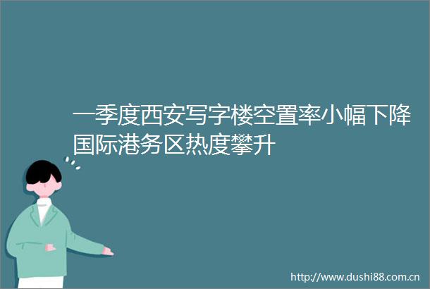 一季度西安写字楼空置率小幅下降国际港务区热度攀升