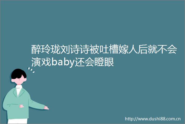 醉玲珑刘诗诗被吐槽嫁人后就不会演戏baby还会瞪眼