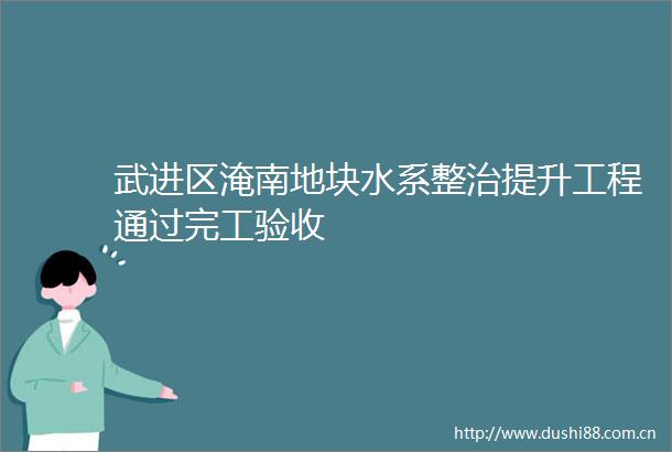 武进区淹南地块水系整治提升工程通过完工验收