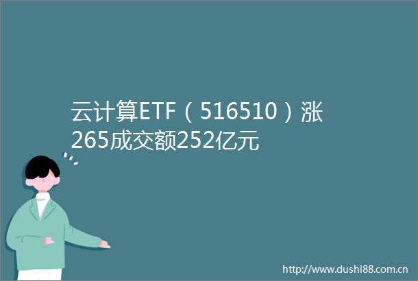 云计算ETF（516510）涨265成交额252亿元
