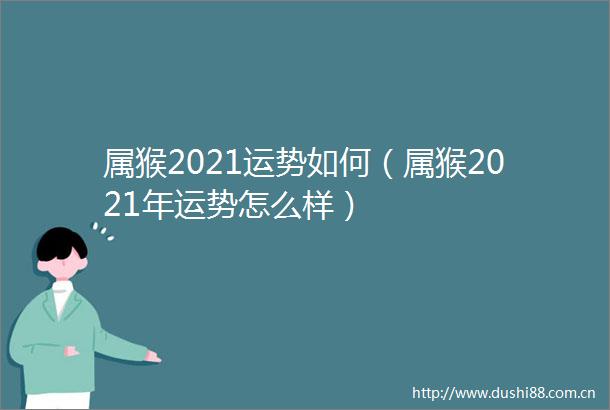 属猴2021运势如何（属猴2021年运势怎么样）