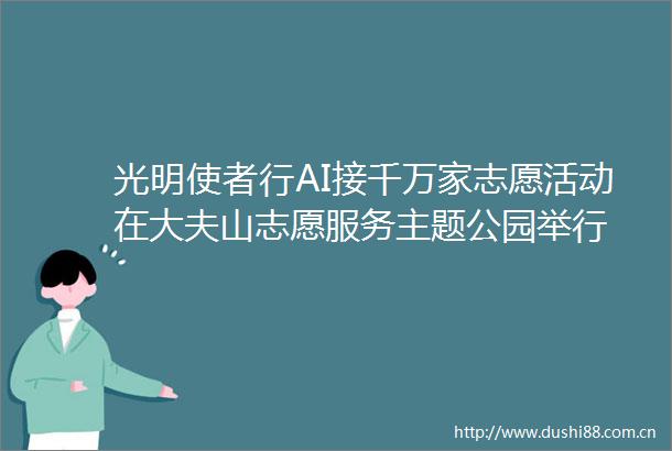 光明使者行AI接千万家志愿活动在大夫山志愿服务主题公园举行