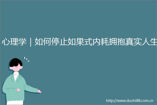 心理学｜如何停止如果式内耗拥抱真实人生