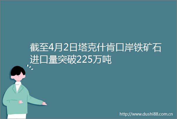 截至4月2日塔克什肯口岸铁矿石进口量突破225万吨