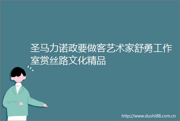 圣马力诺政要做客艺术家舒勇工作室赏丝路文化精品