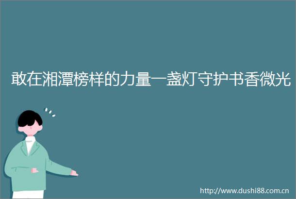 敢在湘潭榜样的力量一盏灯守护书香微光