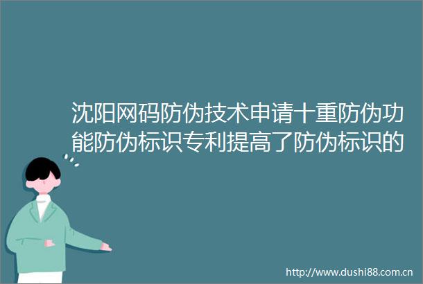沈阳网码防伪技术申请十重防伪功能防伪标识专利提高了防伪标识的防伪性能和难度