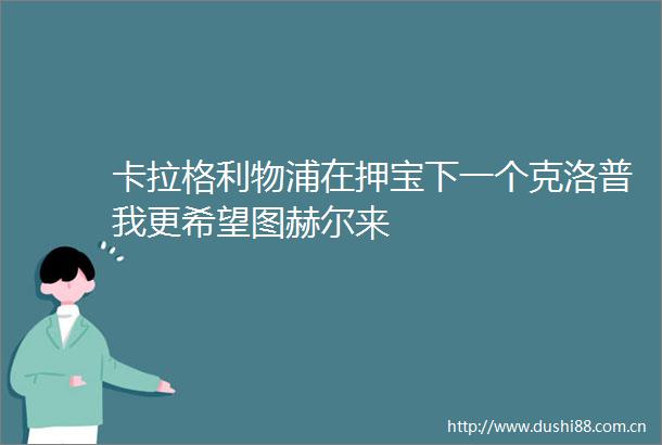 卡拉格利物浦在押宝下一个克洛普我更希望图赫尔来