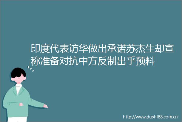 印度代表访华做出承诺苏杰生却宣称准备对抗中方反制出乎预料