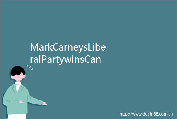 MarkCarneysLiberalPartywinsCanadaelectionlocalmedia