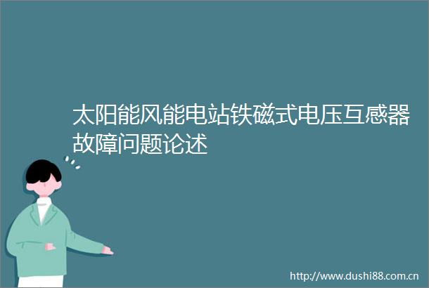 太阳能风能电站铁磁式电压互感器故障问题论述