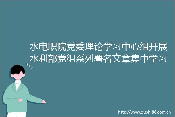 水电职院党委理论学习中心组开展水利部党组系列署名文章集中学习