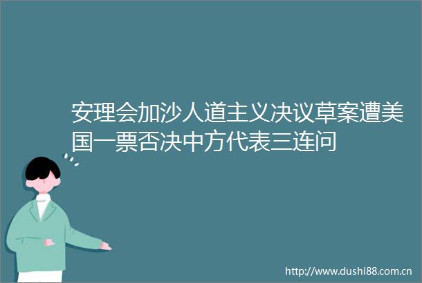 安理会加沙人道主义决议草案遭美国一票否决中方代表三连问