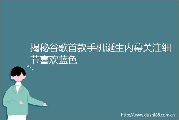 揭秘谷歌首款手机诞生关注细节喜欢蓝色