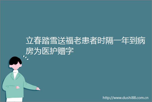 立春踏雪送福老患者时隔一年到病房为医护赠字