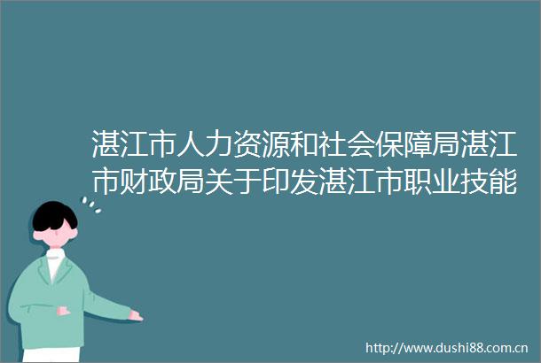 湛江市人力资源和社会保障局湛江市财关于印发湛江市职业技能培训补贴申领工作指引的通知