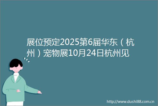 展位预定2025第6届华东（杭州）宠物展10月24日杭州见