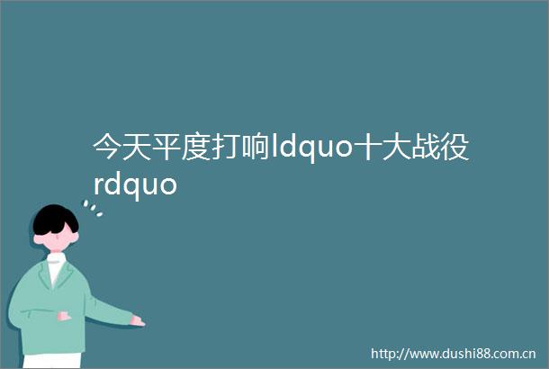 今天平度打响ldquo十大战役rdquo