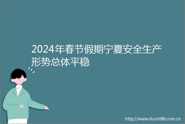 2024年春节假期宁夏安全生产形势总体平稳