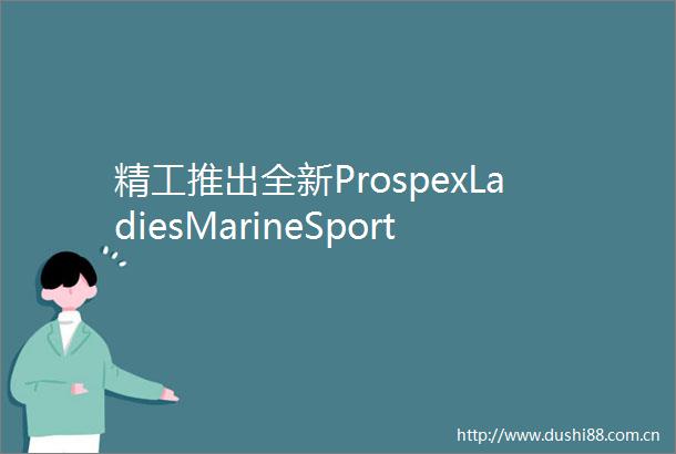 精工推出全新ProspexLadiesMarineSports系列腕表