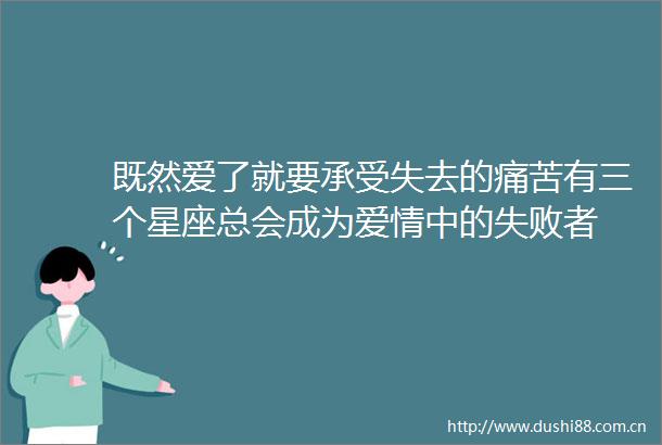 既然爱了就要承受失去的痛苦有三个星座总会成为爱情中的失败者