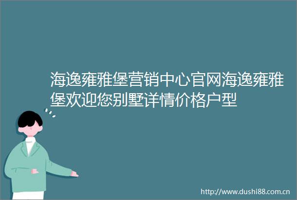 海逸雍雅堡营销中心官网海逸雍雅堡欢迎您别墅详情价格户型