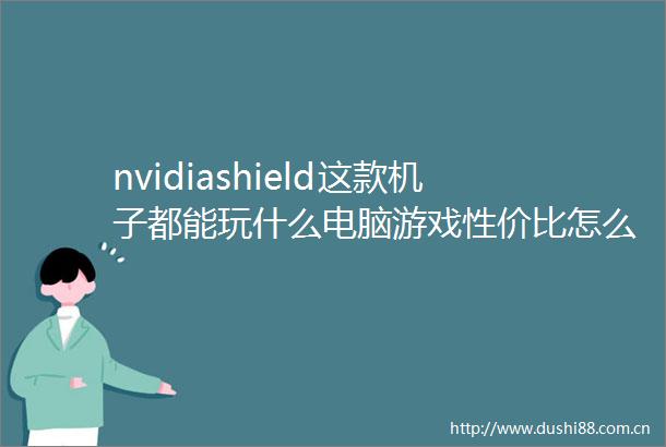 nvidiashield这款机子都能玩什么电脑游戏性价比怎么样