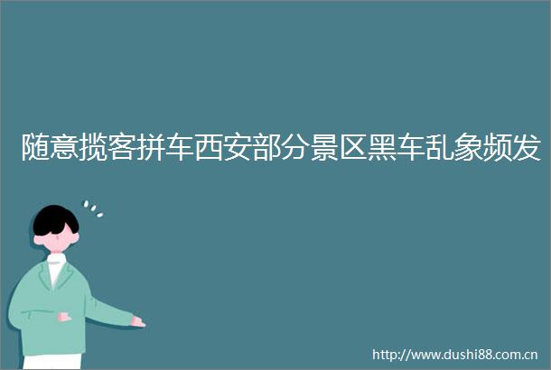 随意揽客拼车西安部分景区黑车乱象频发