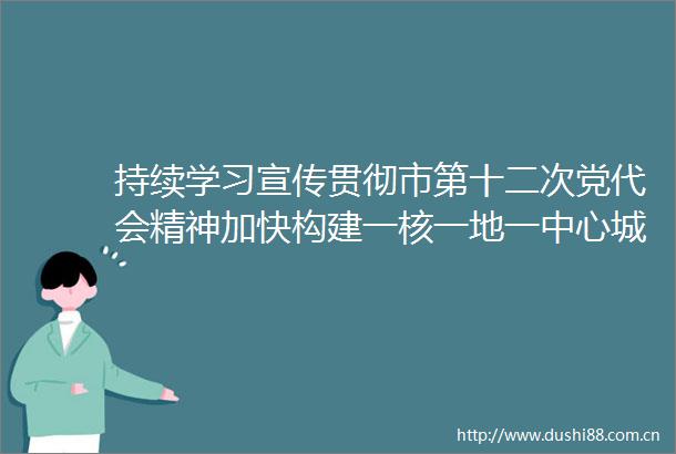持续学习宣传贯彻市第十二次党代会精神加快构建一核一地一中心城区发展新格局